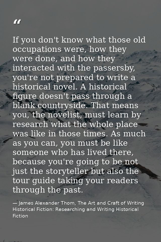 If you don't know what those old occupations were, how they were done, and how they interacted with the passersby, you'r — James Alexander Thom, The Art and Craft of Writing Historical Fiction: Researching and Writing Historical Fiction