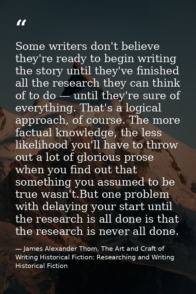 Some writers don't believe they're ready to begin writing the story until they've finished all the research they can thi — James Alexander Thom, The Art and Craft of Writing Historical Fiction: Researching and Writing Historical Fiction