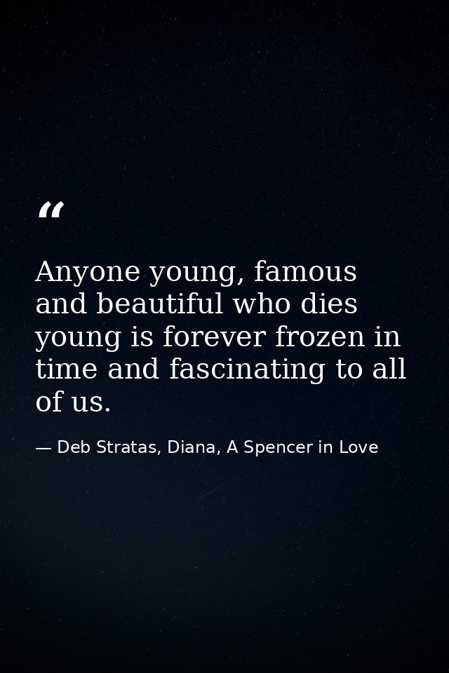 Anyone young, famous and beautiful who dies young is forever frozen in time and fascinating to all of us. — Deb Stratas, Diana, A Spencer in Love