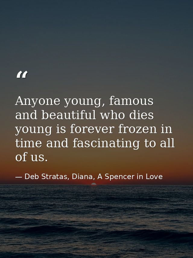 Anyone young, famous and beautiful who dies young is forever frozen in time and fascinating to all of us. — Deb Stratas, Diana, A Spencer in Love