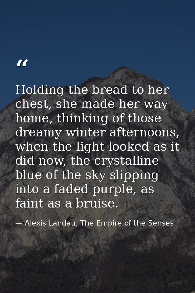 Holding the bread to her chest, she made her way home, thinking of those dreamy winter afternoons, when the light looked — Alexis Landau, The Empire of the Senses