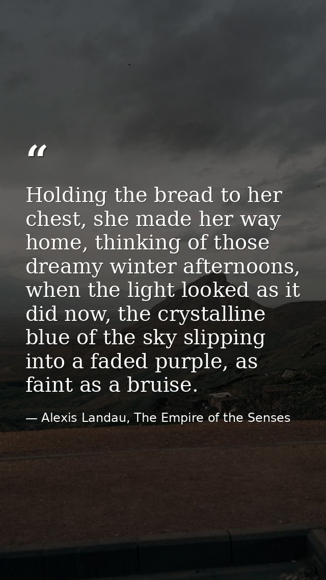 Holding the bread to her chest, she made her way home, thinking of those dreamy winter afternoons, when the light looked — Alexis Landau, The Empire of the Senses
