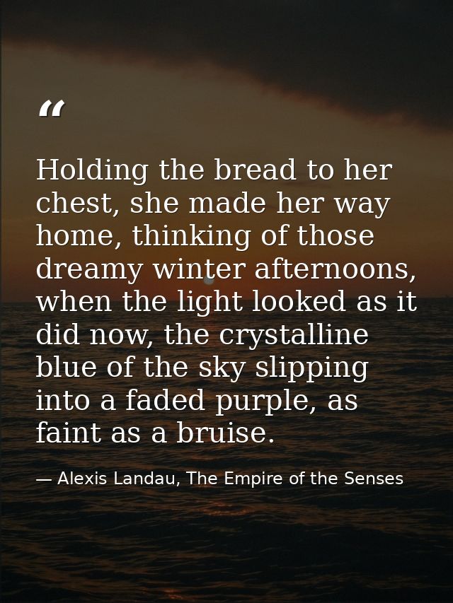 Holding the bread to her chest, she made her way home, thinking of those dreamy winter afternoons, when the light looked — Alexis Landau, The Empire of the Senses