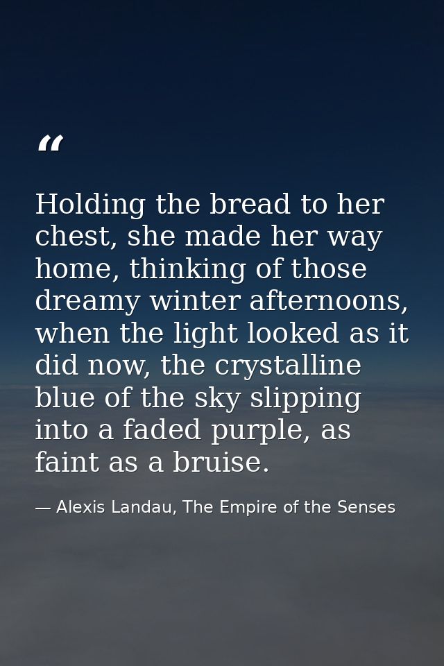 Holding the bread to her chest, she made her way home, thinking of those dreamy winter afternoons, when the light looked — Alexis Landau, The Empire of the Senses