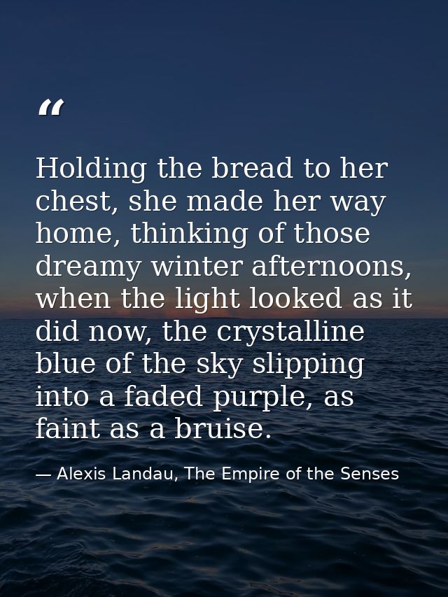 Holding the bread to her chest, she made her way home, thinking of those dreamy winter afternoons, when the light looked — Alexis Landau, The Empire of the Senses