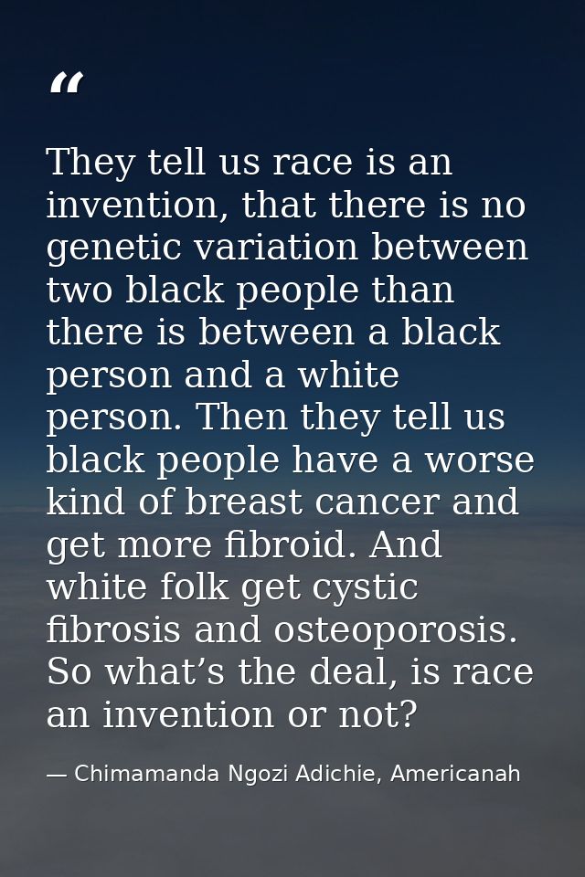 They tell us race is an invention, that there is no genetic variation between two black people than there is between a b — Chimamanda Ngozi Adichie, Americanah