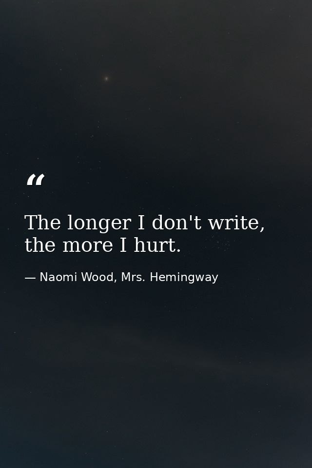 The longer I don't write, the more I hurt. — Naomi Wood, Mrs. Hemingway