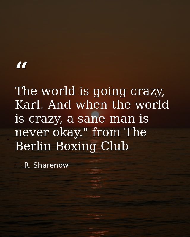 The world is going crazy, Karl. And when the world is crazy, a sane man is never okay." from The Berlin Boxing Club — R. Sharenow