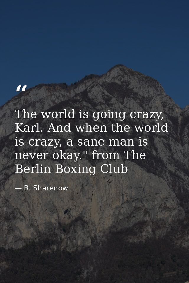 The world is going crazy, Karl. And when the world is crazy, a sane man is never okay." from The Berlin Boxing Club — R. Sharenow