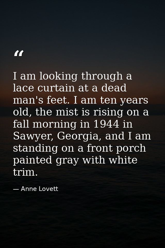 I am looking through a lace curtain at a dead man's feet. I am ten years old, the mist is rising on a fall morning in 19 — Anne Lovett