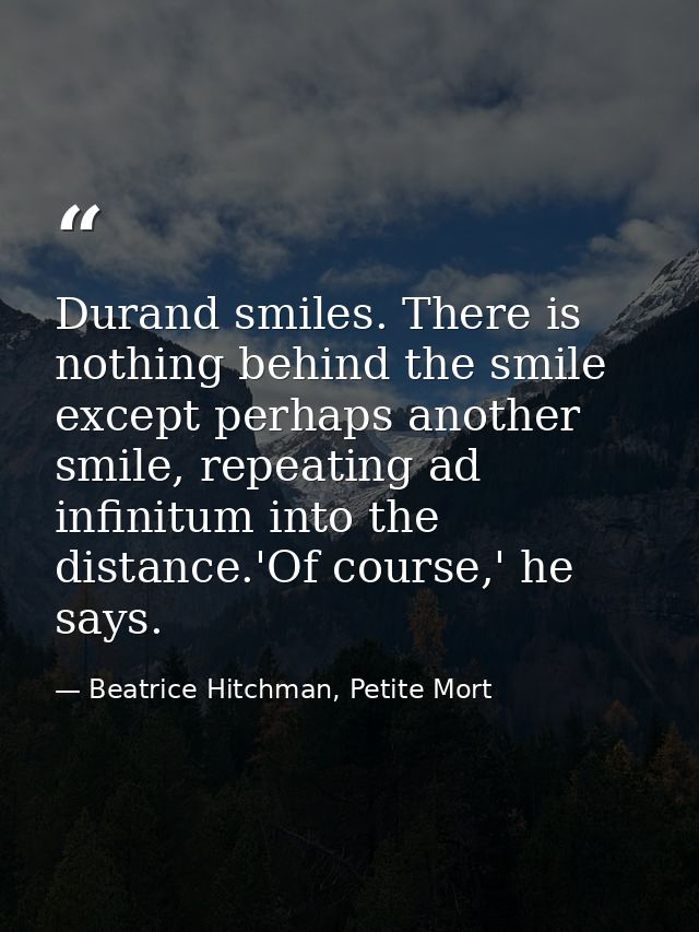Durand smiles. There is nothing behind the smile except perhaps another smile, repeating ad infinitum into the distance. — Beatrice Hitchman, Petite Mort