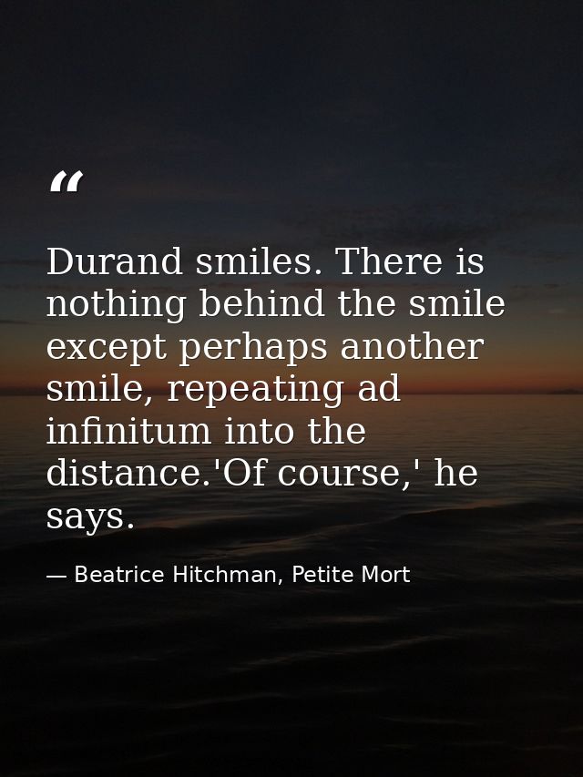 Durand smiles. There is nothing behind the smile except perhaps another smile, repeating ad infinitum into the distance. — Beatrice Hitchman, Petite Mort