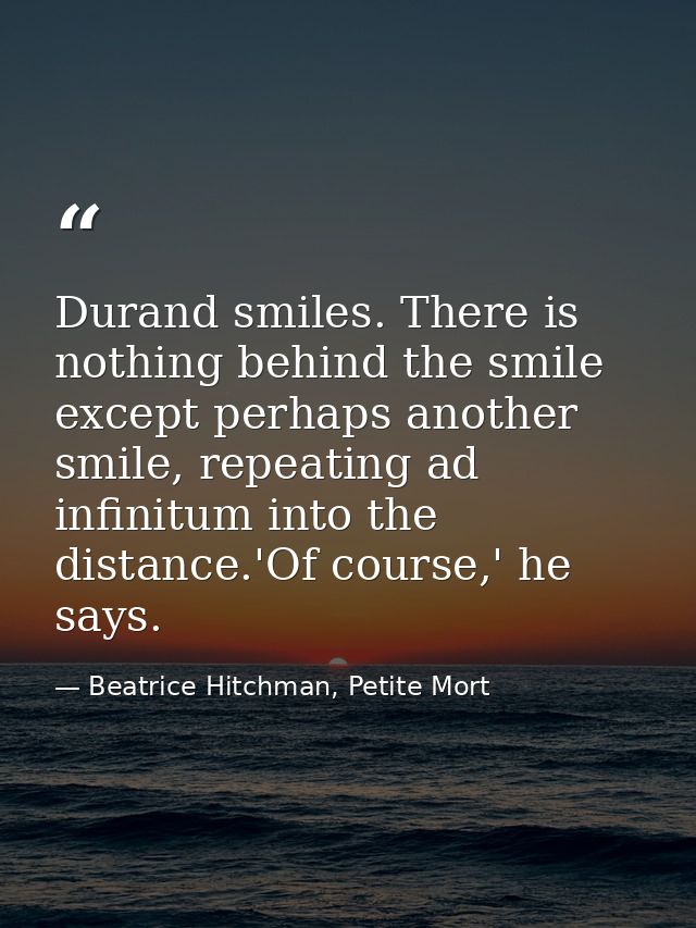 Durand smiles. There is nothing behind the smile except perhaps another smile, repeating ad infinitum into the distance. — Beatrice Hitchman, Petite Mort