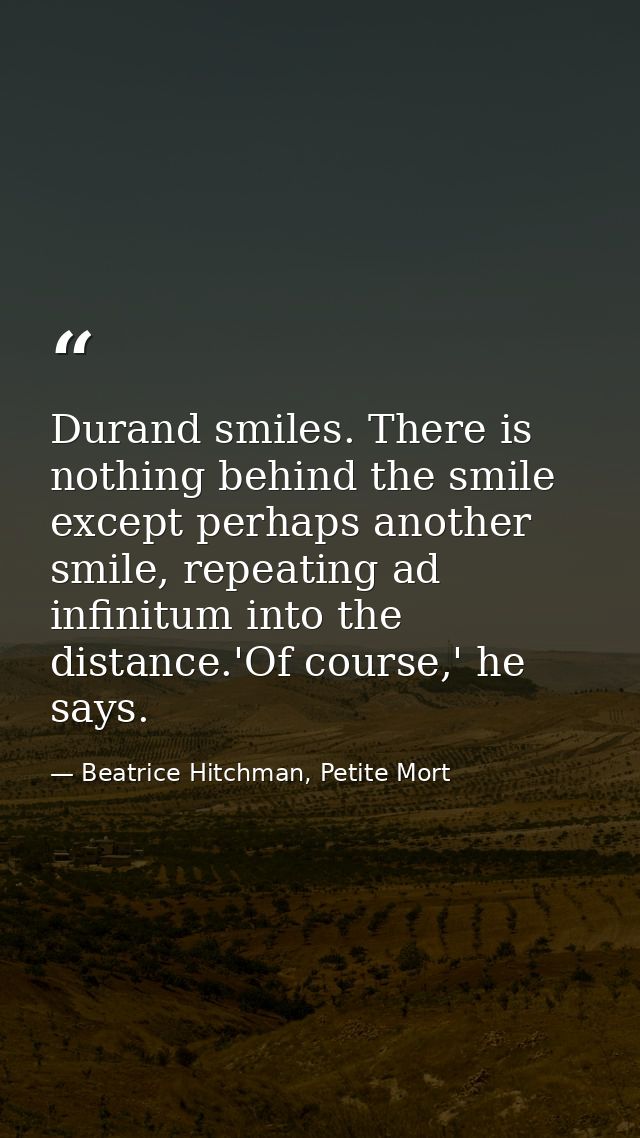Durand smiles. There is nothing behind the smile except perhaps another smile, repeating ad infinitum into the distance. — Beatrice Hitchman, Petite Mort
