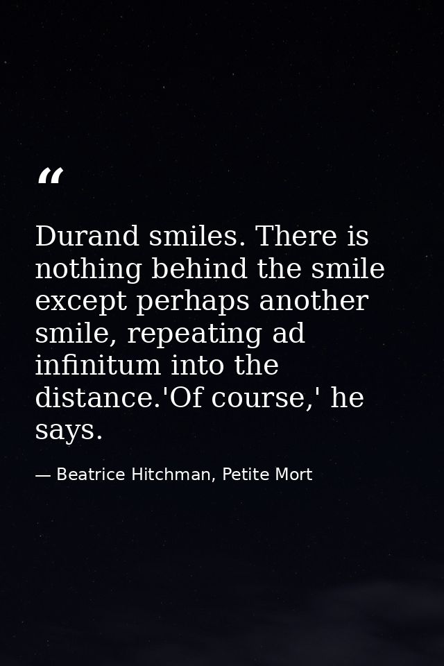 Durand smiles. There is nothing behind the smile except perhaps another smile, repeating ad infinitum into the distance. — Beatrice Hitchman, Petite Mort
