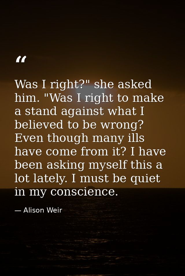 Was I right?" she asked him. "Was I right to make a stand against what I believed to be wrong? Even though many ills hav — Alison Weir