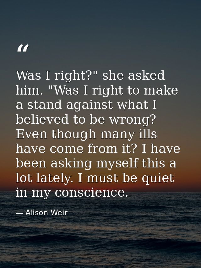Was I right?" she asked him. "Was I right to make a stand against what I believed to be wrong? Even though many ills hav — Alison Weir