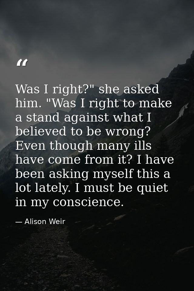 Was I right?" she asked him. "Was I right to make a stand against what I believed to be wrong? Even though many ills hav — Alison Weir