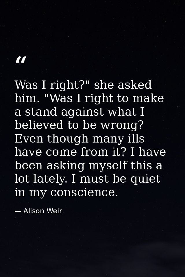 Was I right?" she asked him. "Was I right to make a stand against what I believed to be wrong? Even though many ills hav — Alison Weir