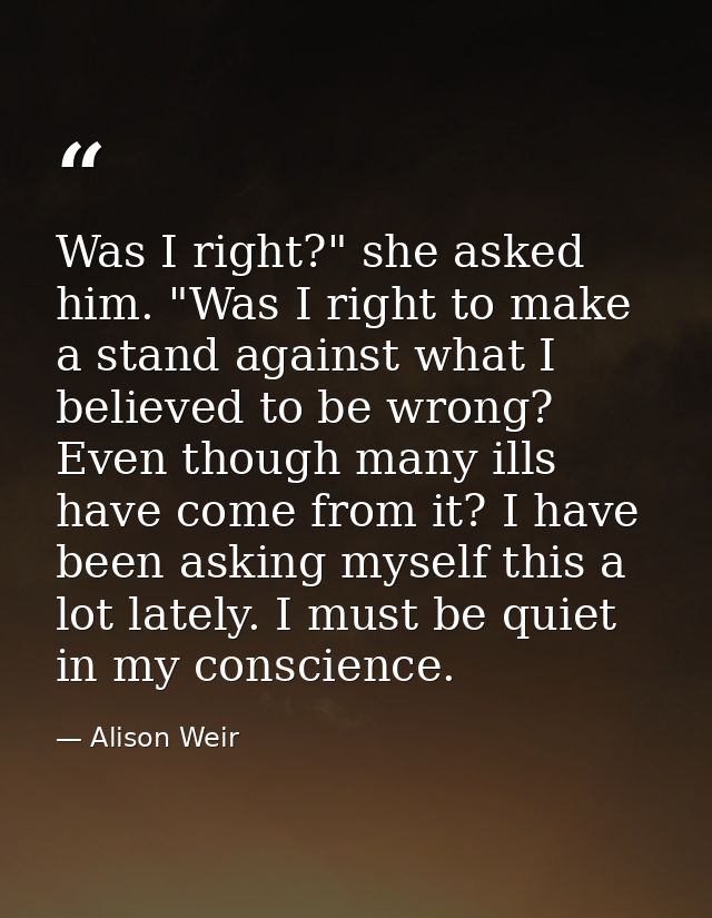 Was I right?" she asked him. "Was I right to make a stand against what I believed to be wrong? Even though many ills hav — Alison Weir