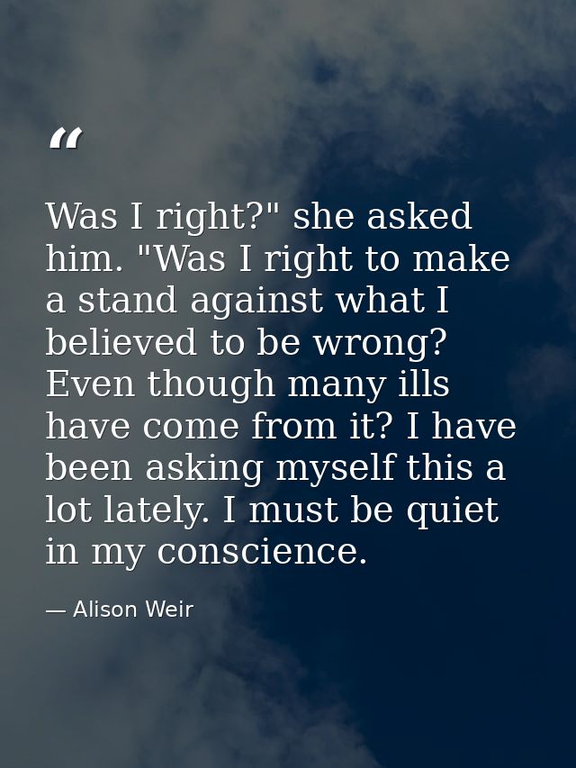 Was I right?" she asked him. "Was I right to make a stand against what I believed to be wrong? Even though many ills hav — Alison Weir