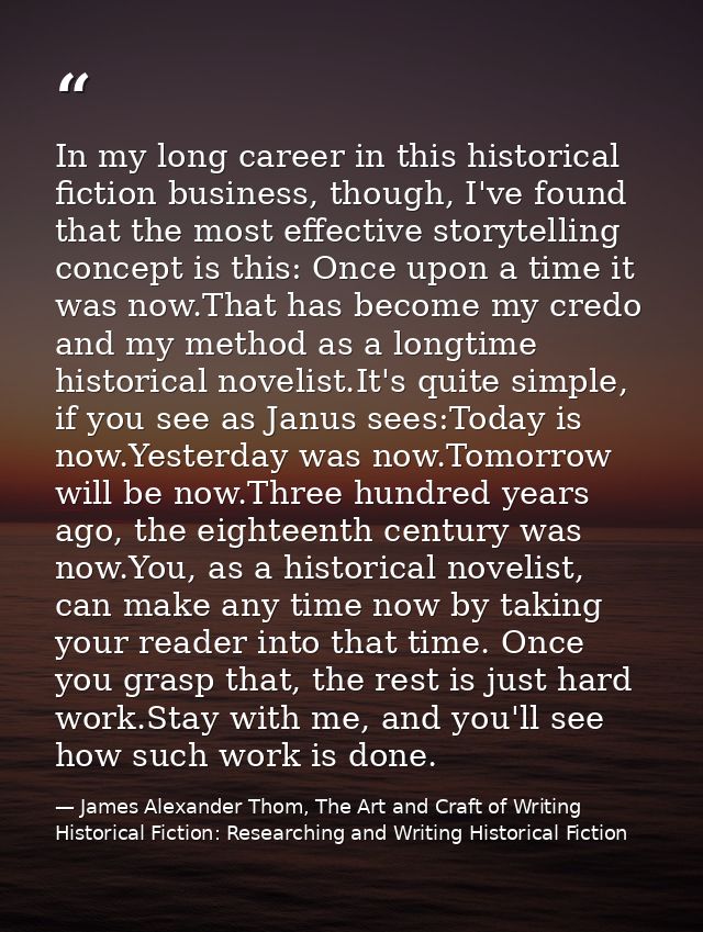 In my long career in this historical fiction business, though, I've found that the most effective storytelling concept i — James Alexander Thom, The Art and Craft of Writing Historical Fiction: Researching and Writing Historical Fiction