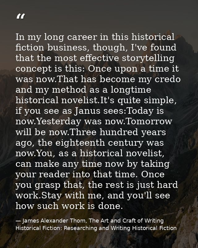 In my long career in this historical fiction business, though, I've found that the most effective storytelling concept i — James Alexander Thom, The Art and Craft of Writing Historical Fiction: Researching and Writing Historical Fiction