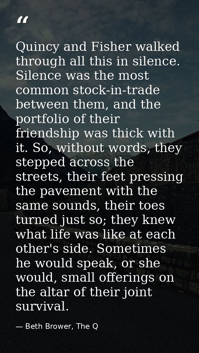 Quincy and Fisher walked through all this in silence. Silence was the most common stock-in-trade between them, and the p — Beth Brower, The Q