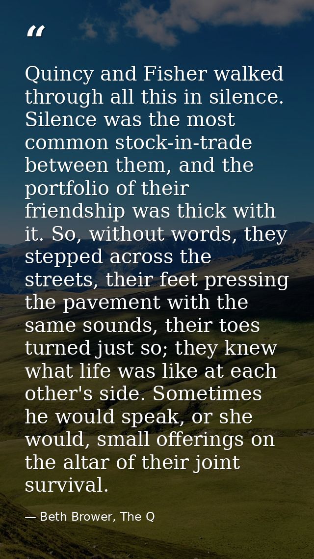 Quincy and Fisher walked through all this in silence. Silence was the most common stock-in-trade between them, and the p — Beth Brower, The Q