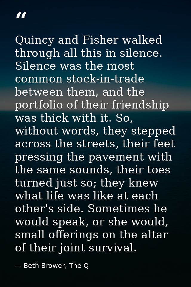 Quincy and Fisher walked through all this in silence. Silence was the most common stock-in-trade between them, and the p — Beth Brower, The Q