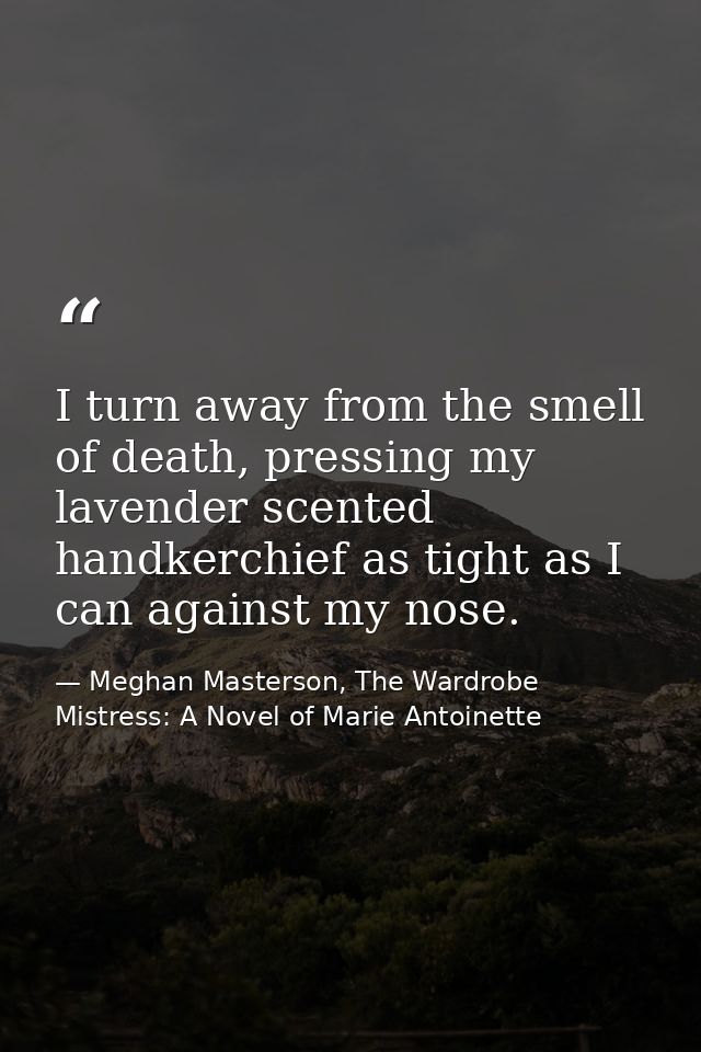 I turn away from the smell of death, pressing my lavender scented handkerchief as tight as I can against my nose. — Meghan Masterson, The Wardrobe Mistress: A Novel of Marie Antoinette