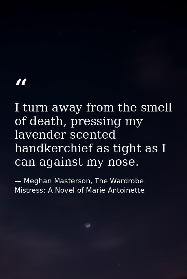 I turn away from the smell of death, pressing my lavender scented handkerchief as tight as I can against my nose. — Meghan Masterson, The Wardrobe Mistress: A Novel of Marie Antoinette