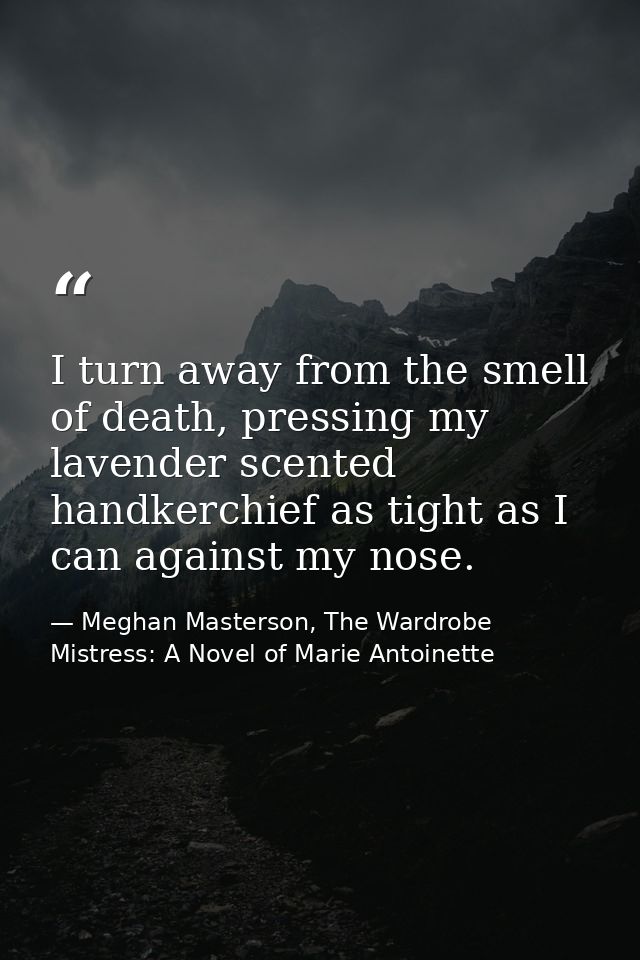 I turn away from the smell of death, pressing my lavender scented handkerchief as tight as I can against my nose. — Meghan Masterson, The Wardrobe Mistress: A Novel of Marie Antoinette
