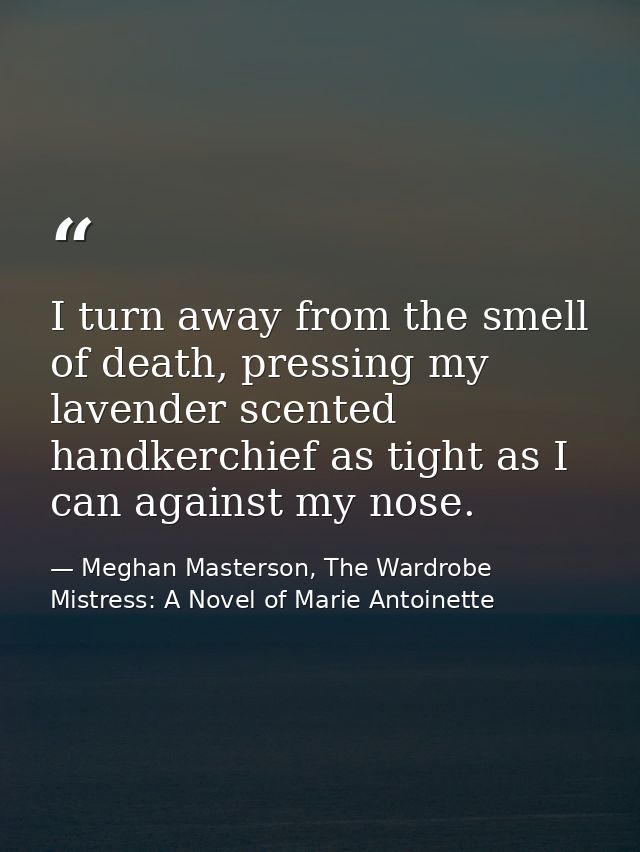 I turn away from the smell of death, pressing my lavender scented handkerchief as tight as I can against my nose. — Meghan Masterson, The Wardrobe Mistress: A Novel of Marie Antoinette