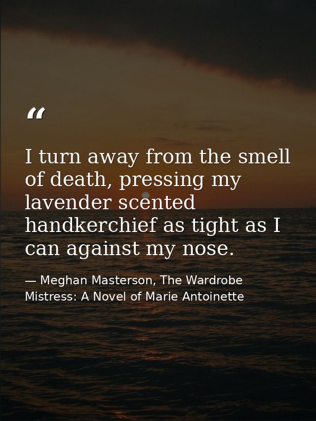 I turn away from the smell of death, pressing my lavender scented handkerchief as tight as I can against my nose. — Meghan Masterson, The Wardrobe Mistress: A Novel of Marie Antoinette