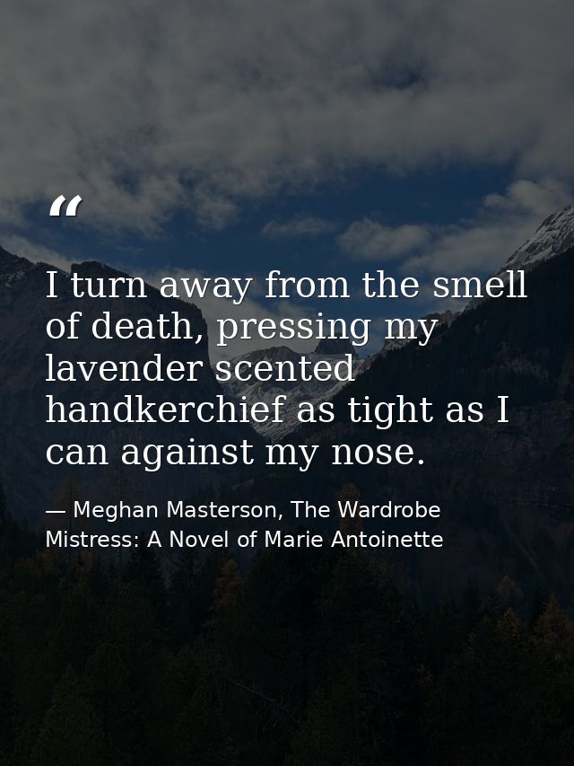 I turn away from the smell of death, pressing my lavender scented handkerchief as tight as I can against my nose. — Meghan Masterson, The Wardrobe Mistress: A Novel of Marie Antoinette