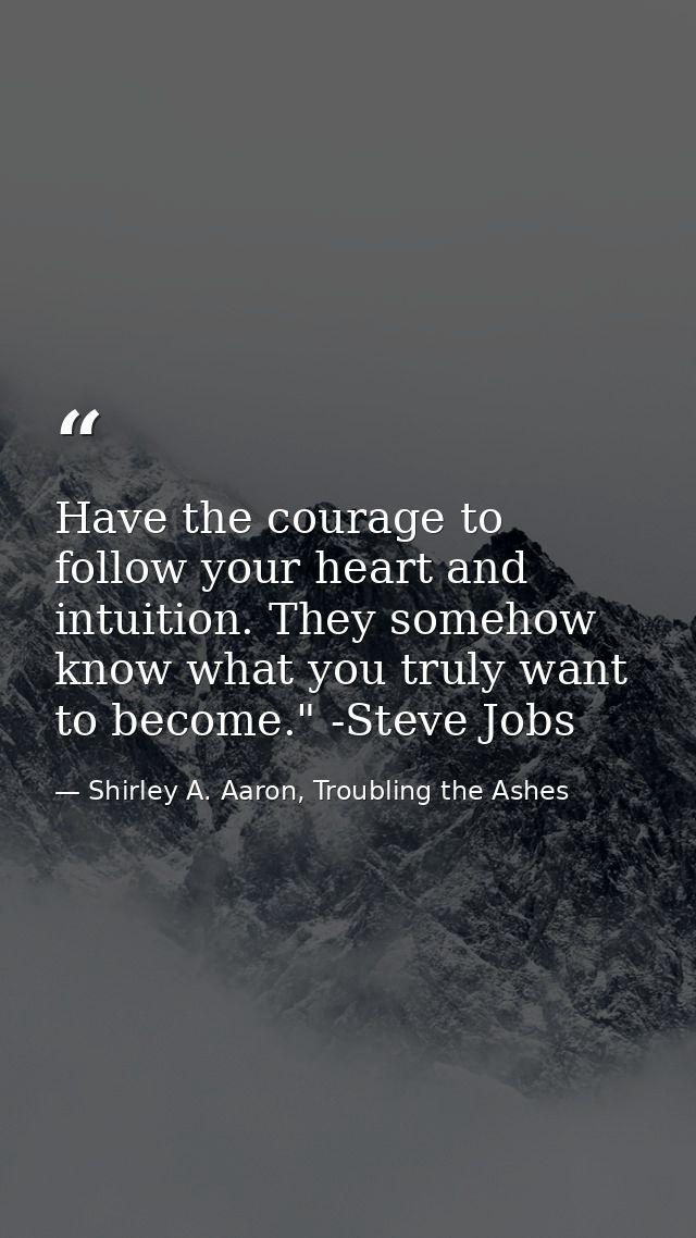 Have the courage to follow your heart and intuition. They somehow know what you truly want to become." -Steve Jobs — Shirley A. Aaron, Troubling the Ashes
