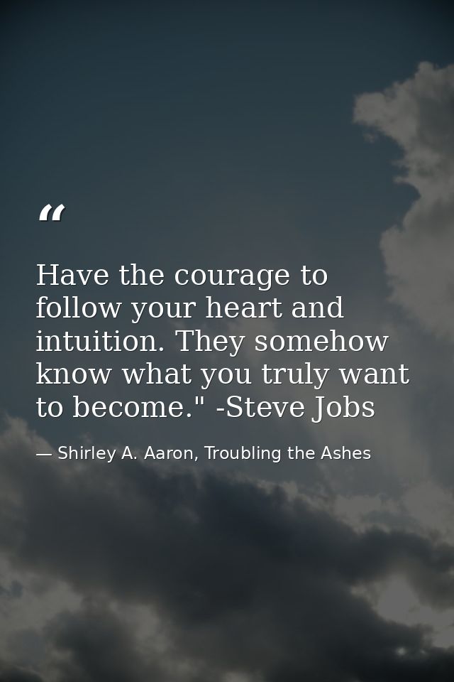 Have the courage to follow your heart and intuition. They somehow know what you truly want to become." -Steve Jobs — Shirley A. Aaron, Troubling the Ashes
