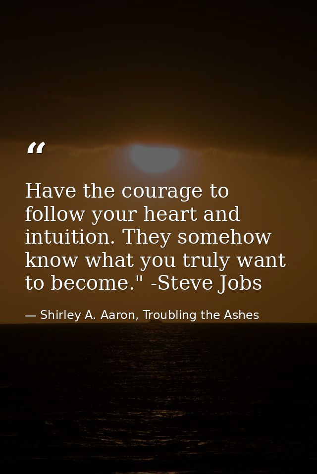 Have the courage to follow your heart and intuition. They somehow know what you truly want to become." -Steve Jobs — Shirley A. Aaron, Troubling the Ashes