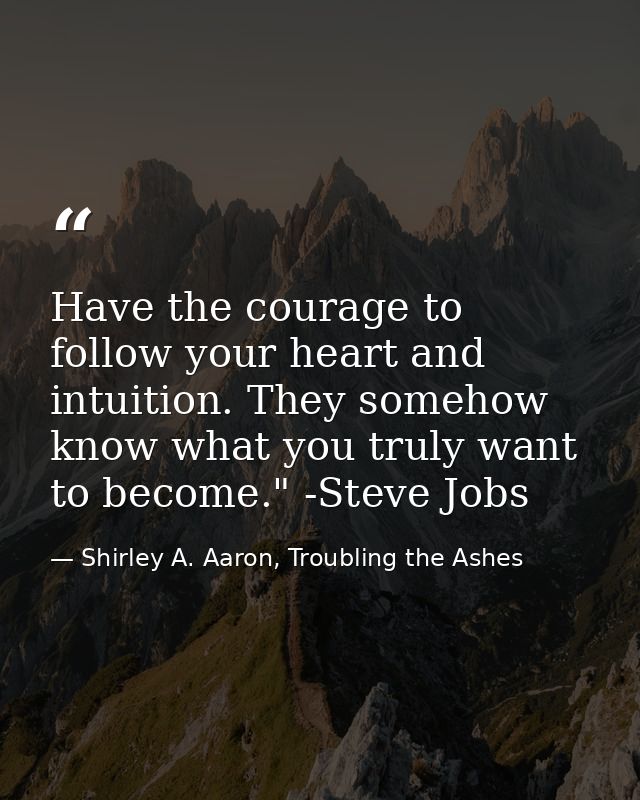 Have the courage to follow your heart and intuition. They somehow know what you truly want to become." -Steve Jobs — Shirley A. Aaron, Troubling the Ashes
