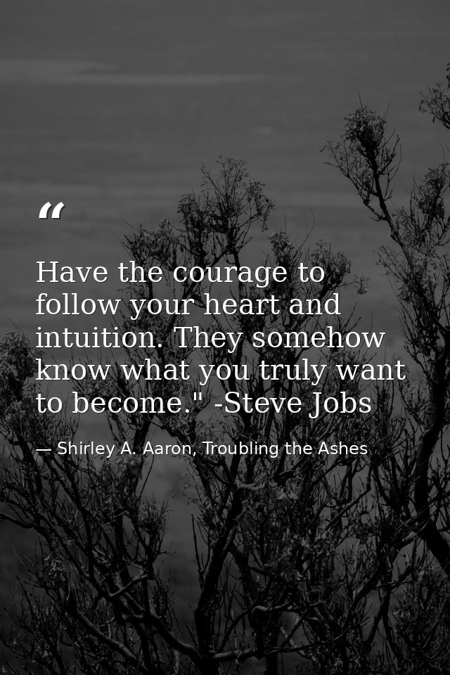 Have the courage to follow your heart and intuition. They somehow know what you truly want to become." -Steve Jobs — Shirley A. Aaron, Troubling the Ashes