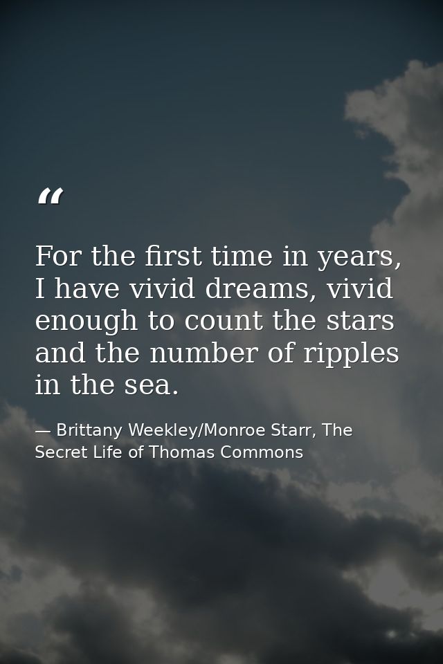 For the first time in years, I have vivid dreams, vivid enough to count the stars and the number of ripples in the sea. — Brittany Weekley/Monroe Starr, The Secret Life of Thomas Commons