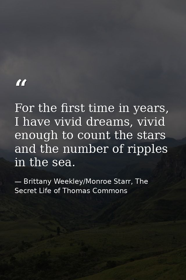 For the first time in years, I have vivid dreams, vivid enough to count the stars and the number of ripples in the sea. — Brittany Weekley/Monroe Starr, The Secret Life of Thomas Commons