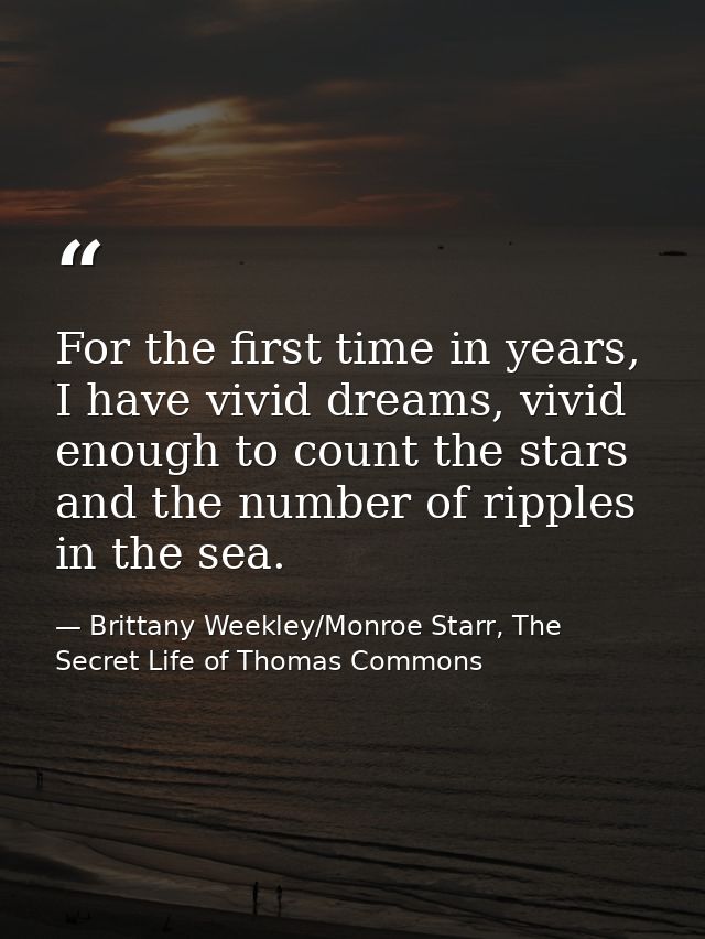 For the first time in years, I have vivid dreams, vivid enough to count the stars and the number of ripples in the sea. — Brittany Weekley/Monroe Starr, The Secret Life of Thomas Commons