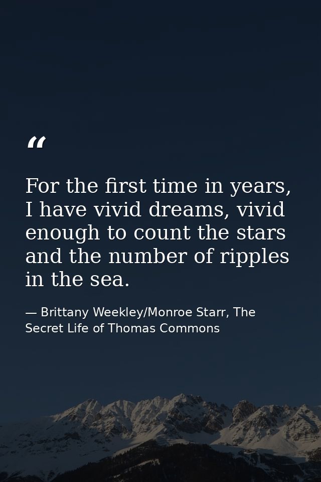 For the first time in years, I have vivid dreams, vivid enough to count the stars and the number of ripples in the sea. — Brittany Weekley/Monroe Starr, The Secret Life of Thomas Commons