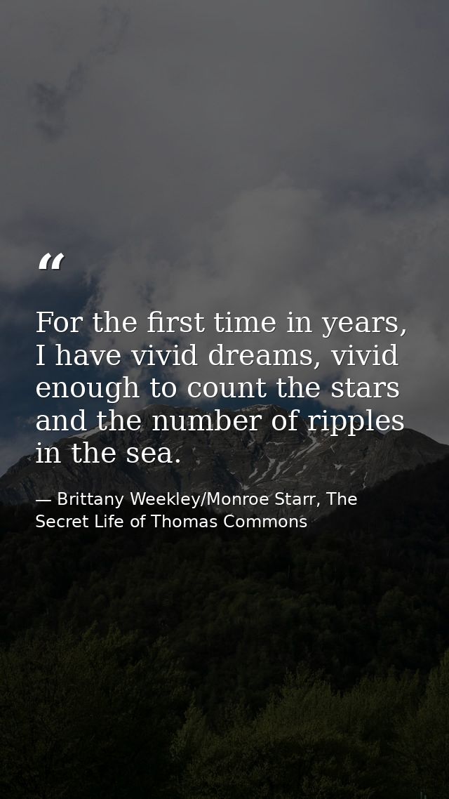 For the first time in years, I have vivid dreams, vivid enough to count the stars and the number of ripples in the sea. — Brittany Weekley/Monroe Starr, The Secret Life of Thomas Commons