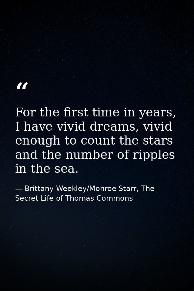For the first time in years, I have vivid dreams, vivid enough to count the stars and the number of ripples in the sea. — Brittany Weekley/Monroe Starr, The Secret Life of Thomas Commons