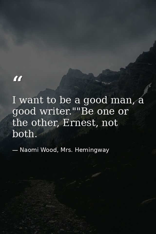 I want to be a good man, a good writer.""Be one or the other, Ernest, not both. — Naomi Wood, Mrs. Hemingway