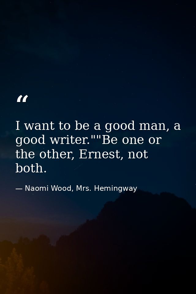I want to be a good man, a good writer.""Be one or the other, Ernest, not both. — Naomi Wood, Mrs. Hemingway