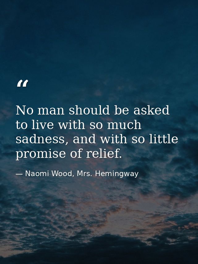 No man should be asked to live with so much sadness, and with so little promise of relief. — Naomi Wood, Mrs. Hemingway